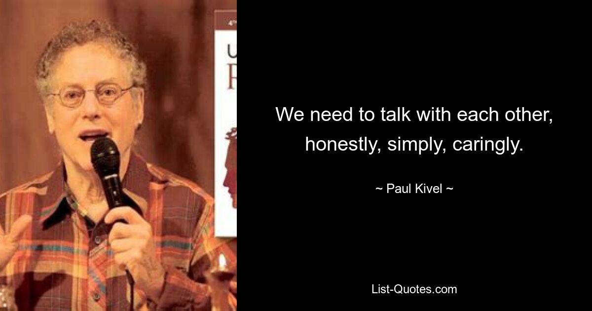 We need to talk with each other, honestly, simply, caringly. — © Paul Kivel