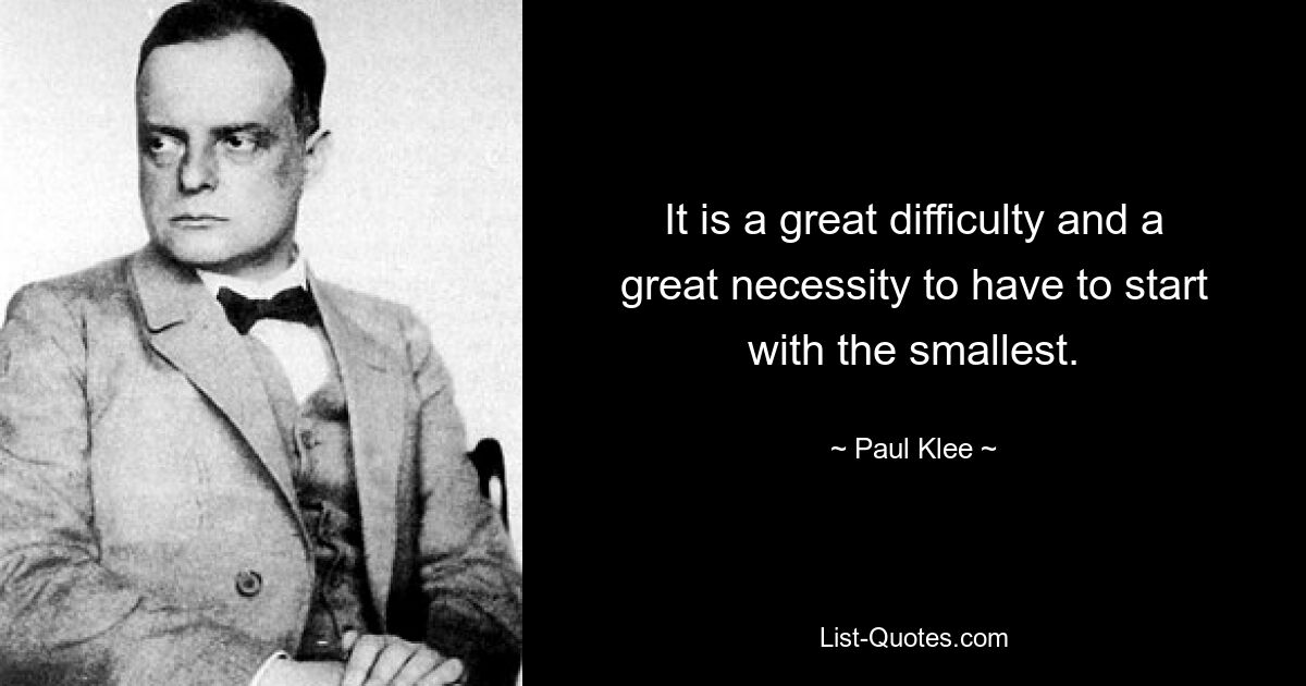 It is a great difficulty and a great necessity to have to start with the smallest. — © Paul Klee