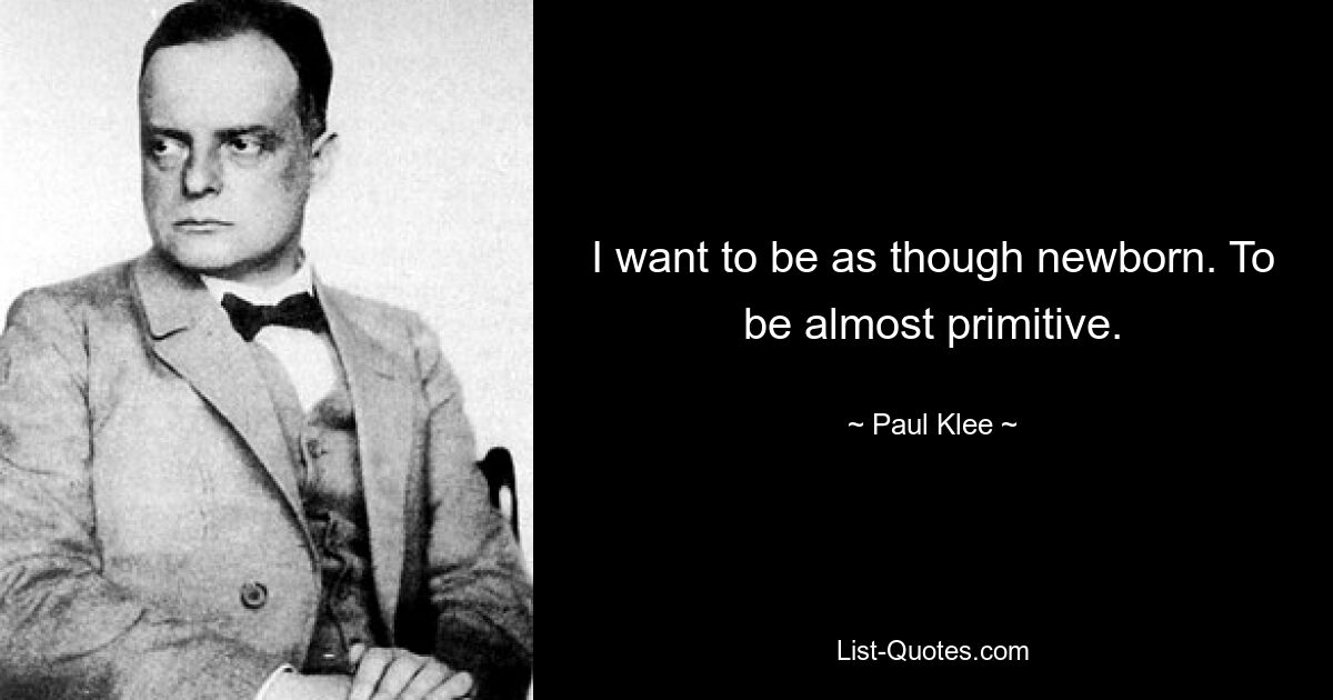 I want to be as though newborn. To be almost primitive. — © Paul Klee