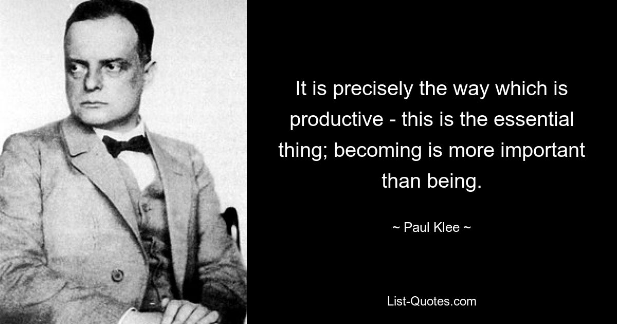 It is precisely the way which is productive - this is the essential thing; becoming is more important than being. — © Paul Klee