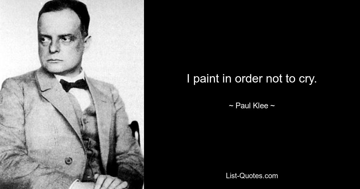 I paint in order not to cry. — © Paul Klee