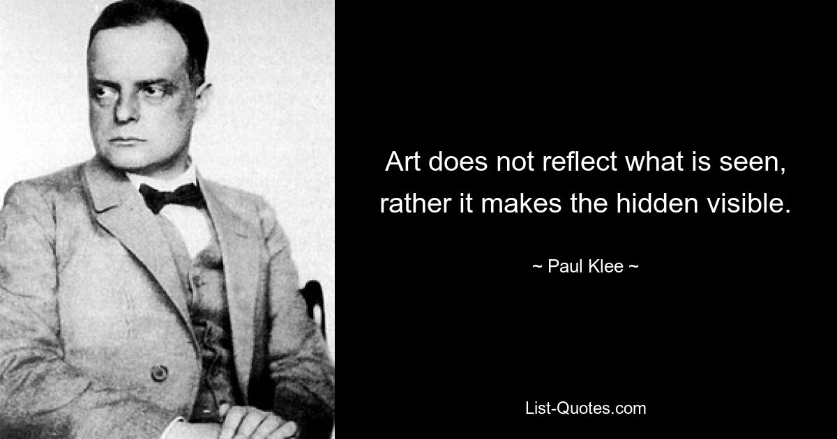 Art does not reflect what is seen, rather it makes the hidden visible. — © Paul Klee