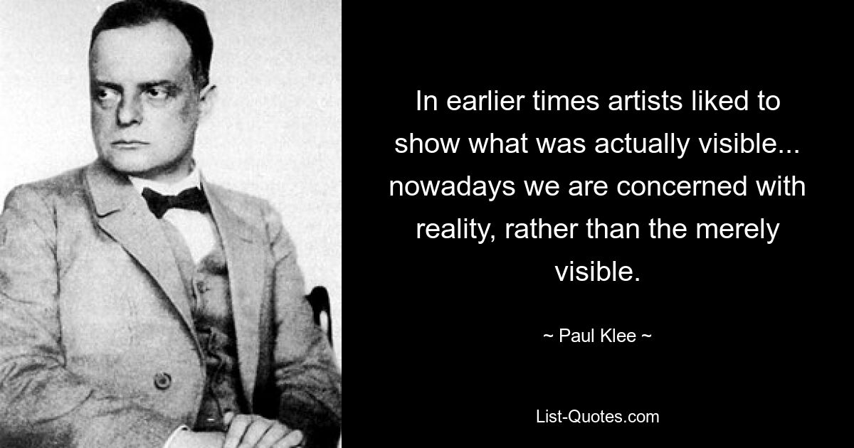 In earlier times artists liked to show what was actually visible... nowadays we are concerned with reality, rather than the merely visible. — © Paul Klee