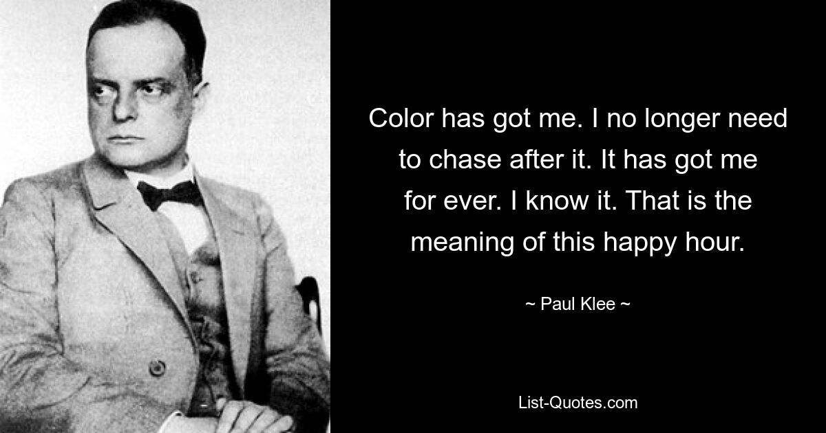 Color has got me. I no longer need to chase after it. It has got me for ever. I know it. That is the meaning of this happy hour. — © Paul Klee