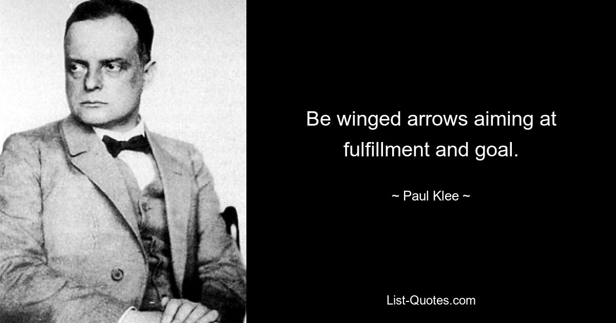 Be winged arrows aiming at fulfillment and goal. — © Paul Klee