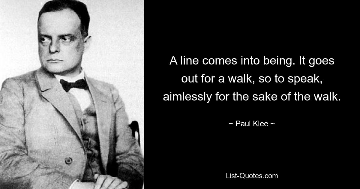 A line comes into being. It goes out for a walk, so to speak, aimlessly for the sake of the walk. — © Paul Klee