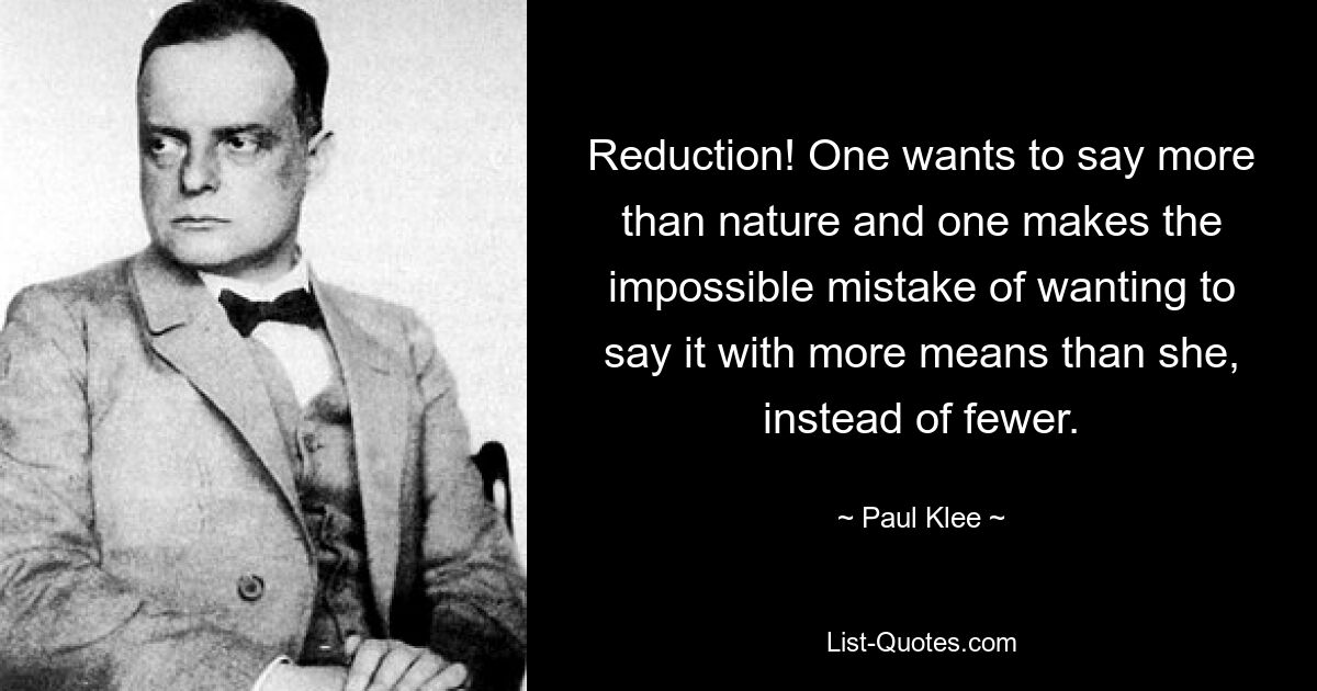 Reduction! One wants to say more than nature and one makes the impossible mistake of wanting to say it with more means than she, instead of fewer. — © Paul Klee