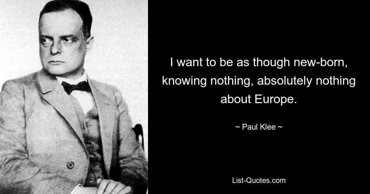 I want to be as though new-born, knowing nothing, absolutely nothing about Europe. — © Paul Klee