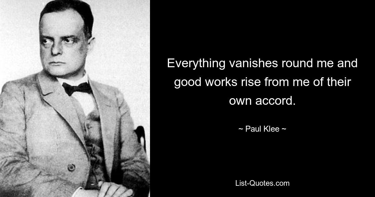 Everything vanishes round me and good works rise from me of their own accord. — © Paul Klee