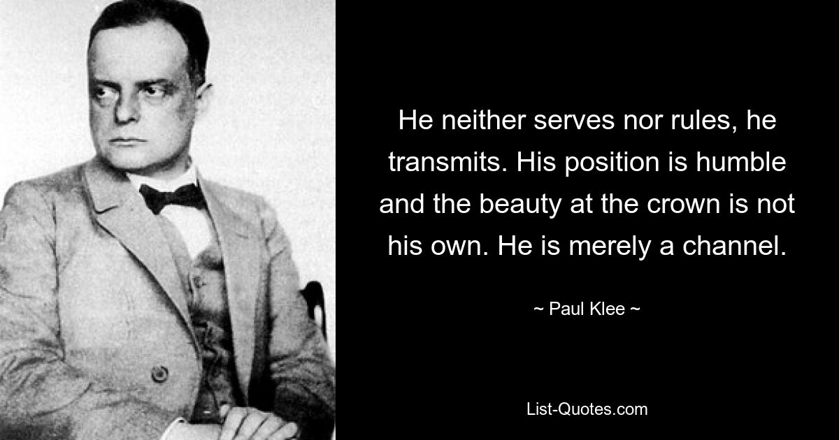 He neither serves nor rules, he transmits. His position is humble and the beauty at the crown is not his own. He is merely a channel. — © Paul Klee