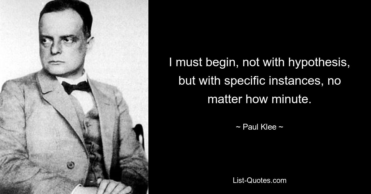 I must begin, not with hypothesis, but with specific instances, no matter how minute. — © Paul Klee