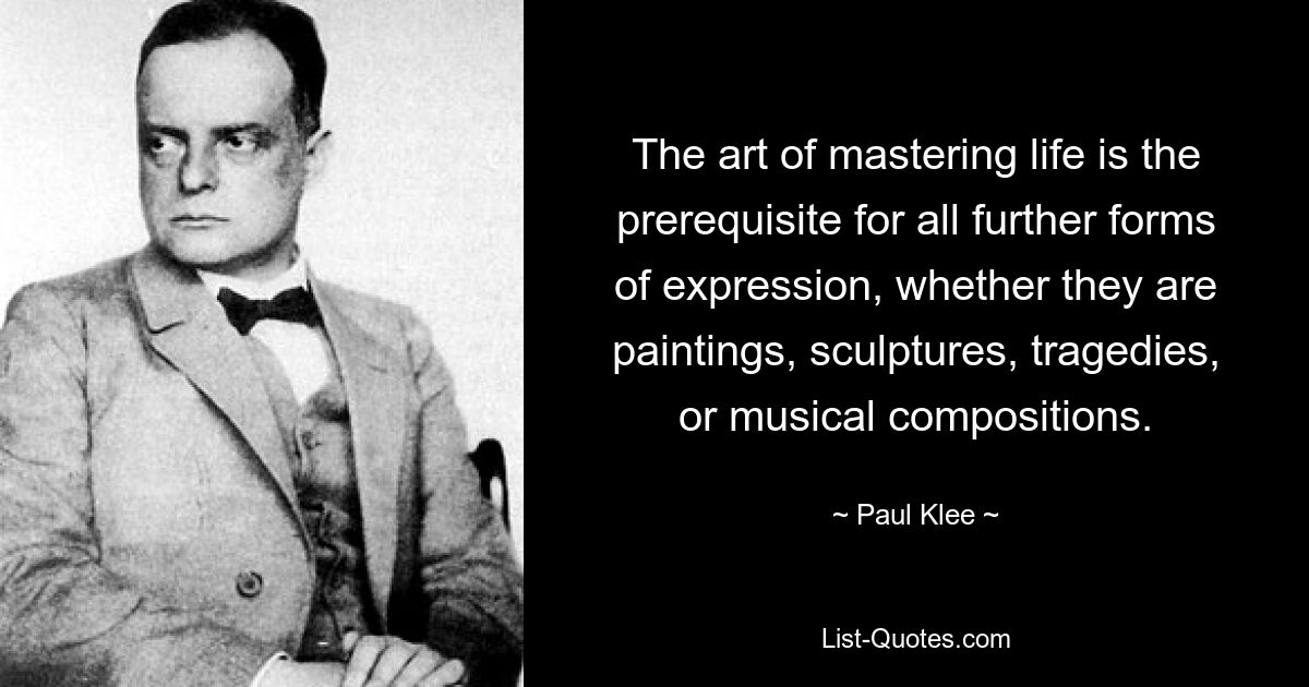 The art of mastering life is the prerequisite for all further forms of expression, whether they are paintings, sculptures, tragedies, or musical compositions. — © Paul Klee