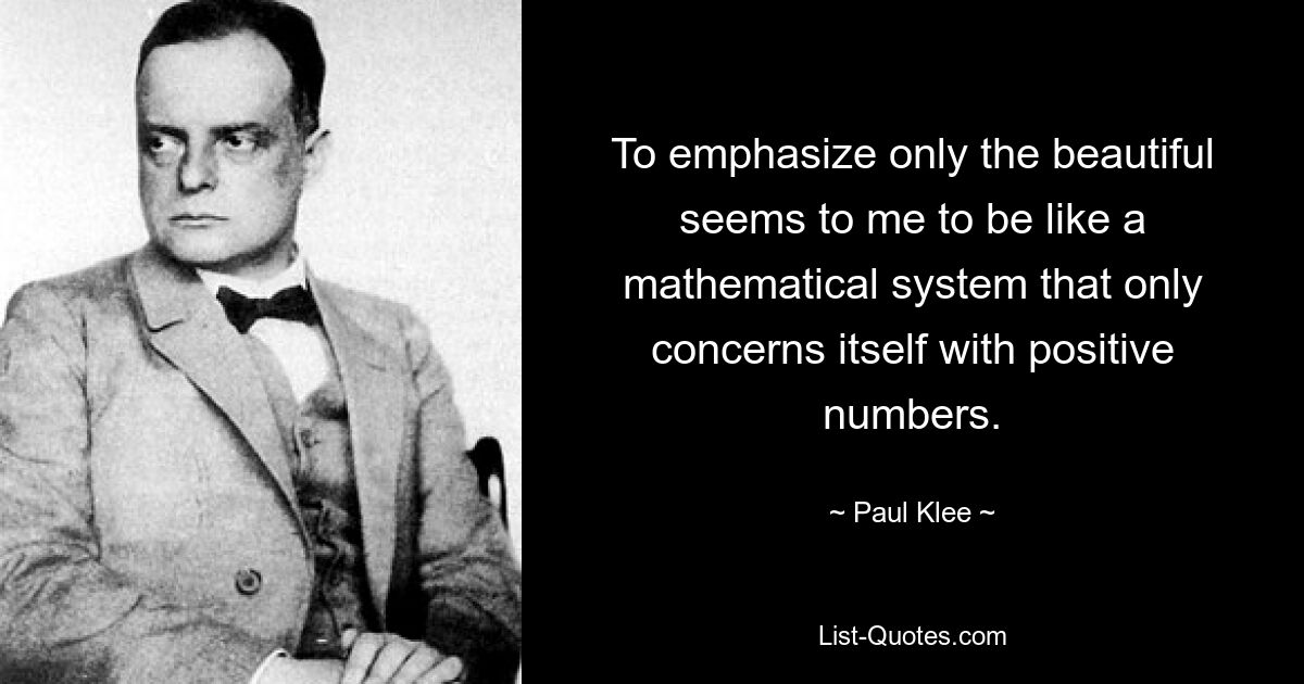 To emphasize only the beautiful seems to me to be like a mathematical system that only concerns itself with positive numbers. — © Paul Klee