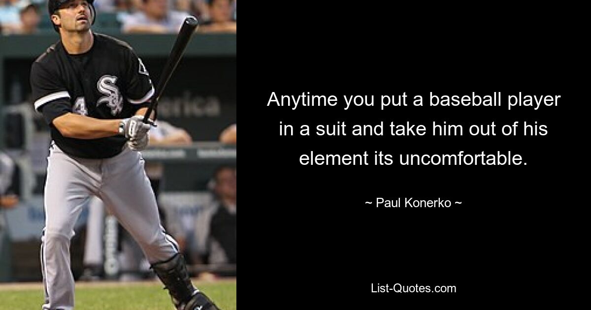 Anytime you put a baseball player in a suit and take him out of his element its uncomfortable. — © Paul Konerko