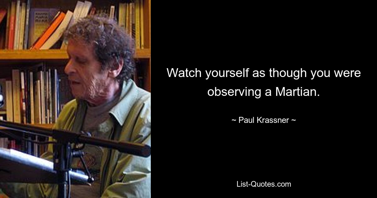 Watch yourself as though you were observing a Martian. — © Paul Krassner