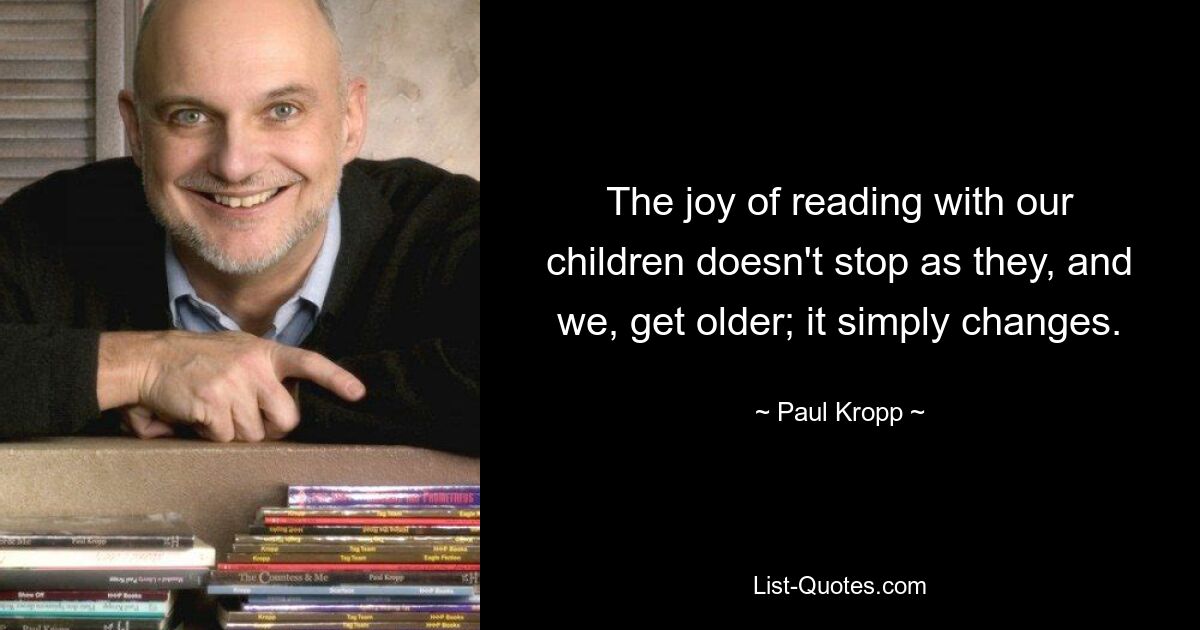 The joy of reading with our children doesn't stop as they, and we, get older; it simply changes. — © Paul Kropp