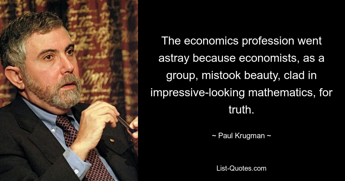 The economics profession went astray because economists, as a group, mistook beauty, clad in impressive-looking mathematics, for truth. — © Paul Krugman