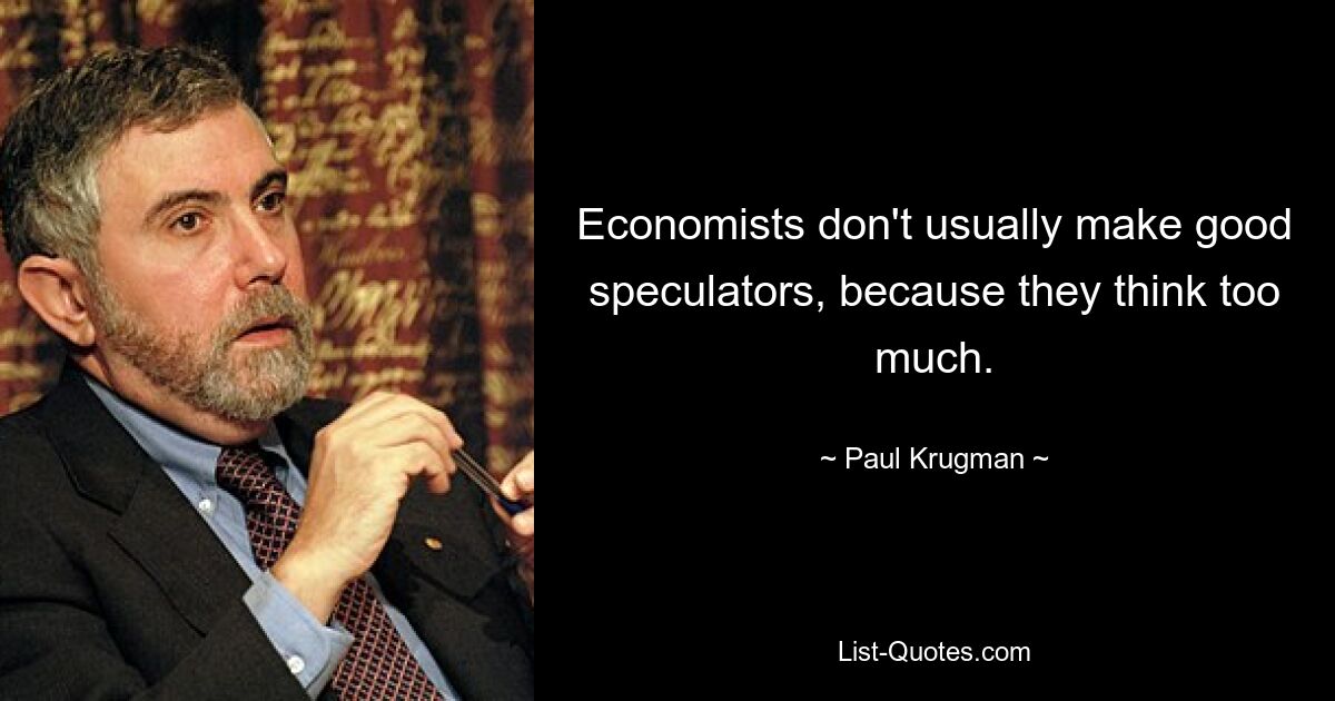 Economists don't usually make good speculators, because they think too much. — © Paul Krugman