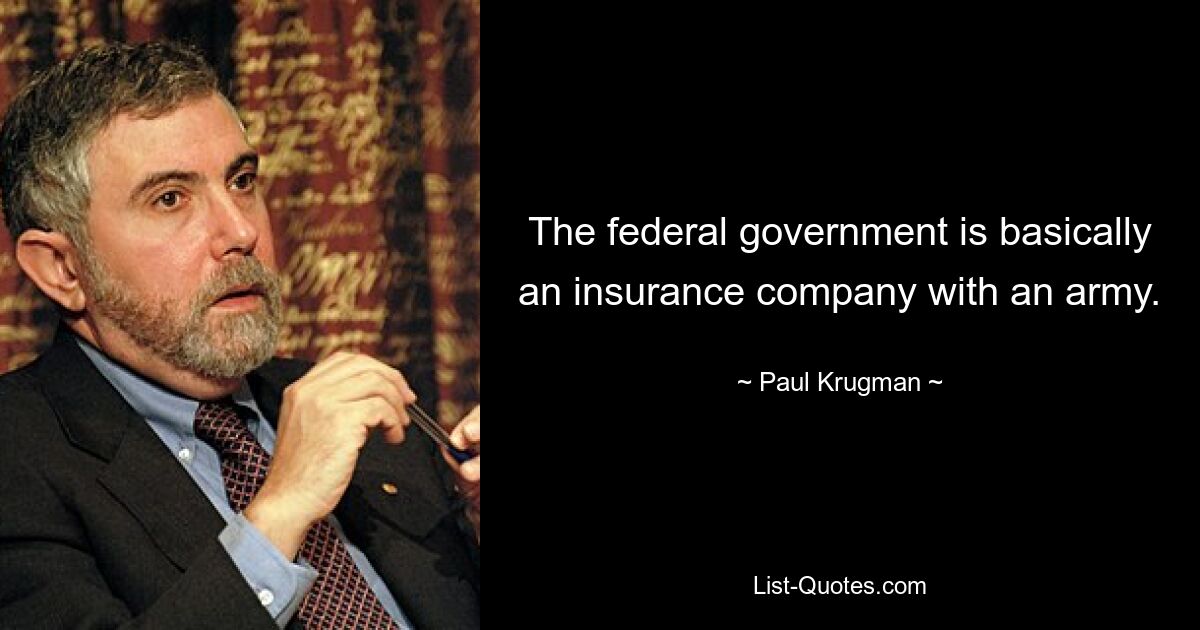 The federal government is basically an insurance company with an army. — © Paul Krugman