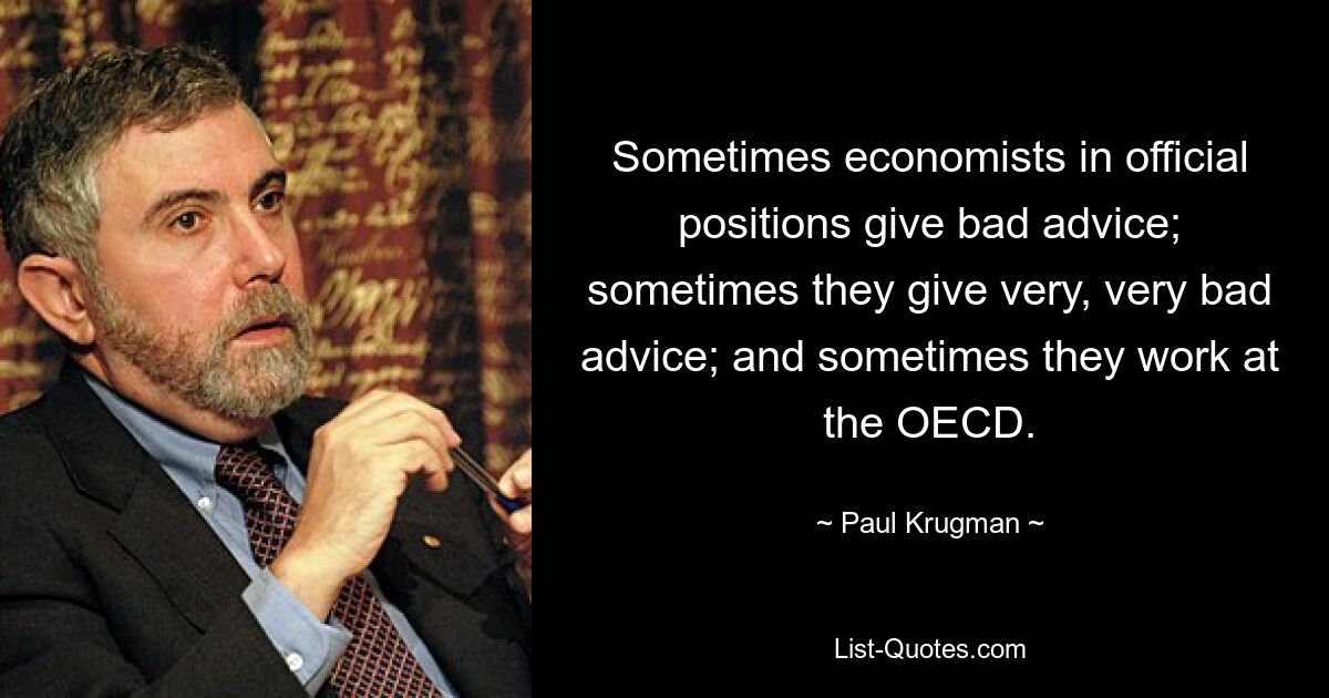 Sometimes economists in official positions give bad advice; sometimes they give very, very bad advice; and sometimes they work at the OECD. — © Paul Krugman