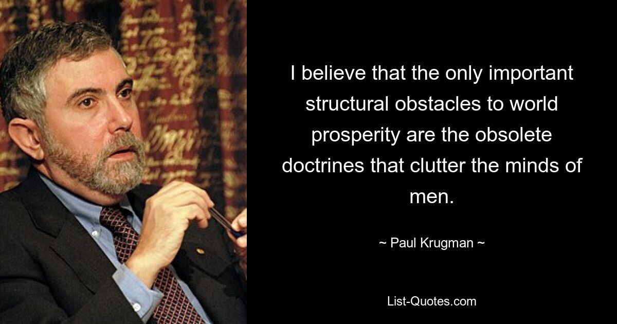 I believe that the only important structural obstacles to world prosperity are the obsolete doctrines that clutter the minds of men. — © Paul Krugman