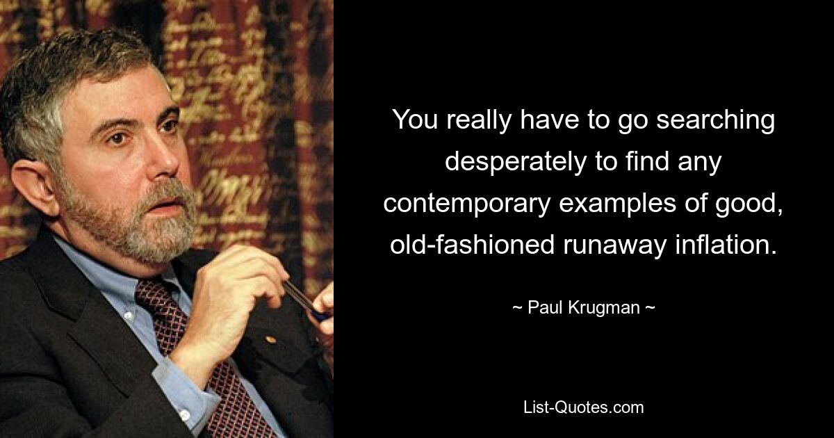 You really have to go searching desperately to find any contemporary examples of good, old-fashioned runaway inflation. — © Paul Krugman