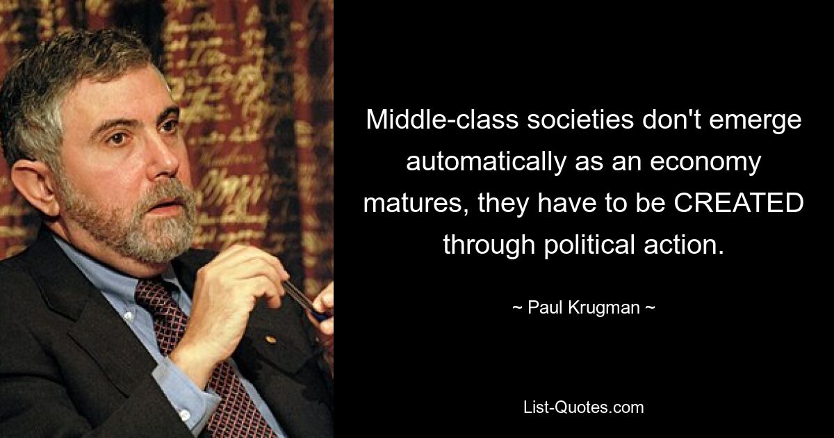 Middle-class societies don't emerge automatically as an economy matures, they have to be CREATED through political action. — © Paul Krugman