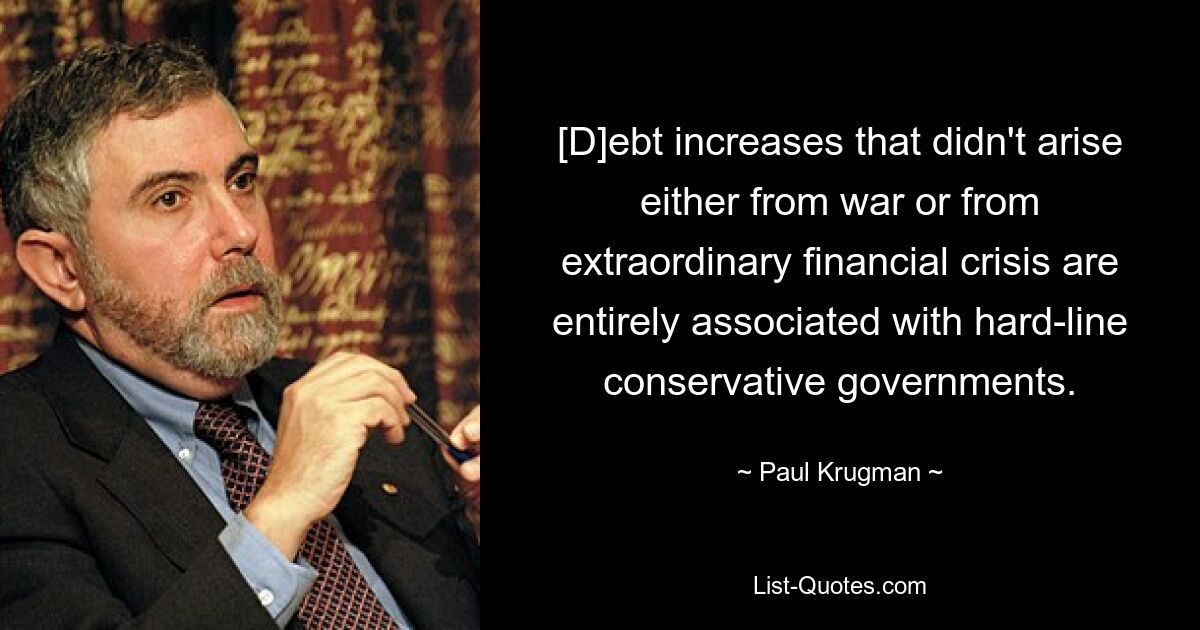 [D]ebt increases that didn't arise either from war or from extraordinary financial crisis are entirely associated with hard-line conservative governments. — © Paul Krugman