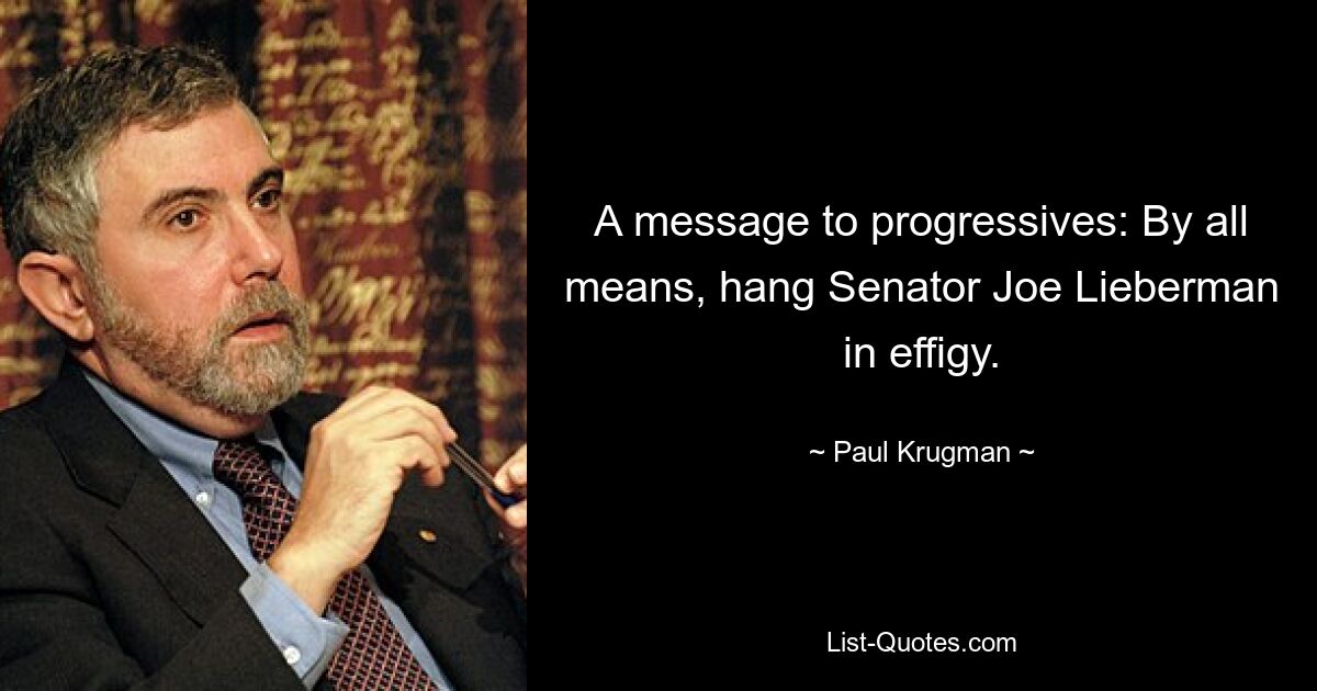 A message to progressives: By all means, hang Senator Joe Lieberman in effigy. — © Paul Krugman