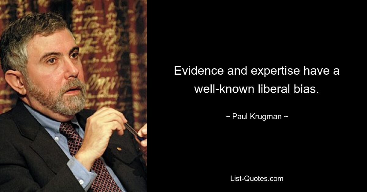 Evidence and expertise have a well-known liberal bias. — © Paul Krugman