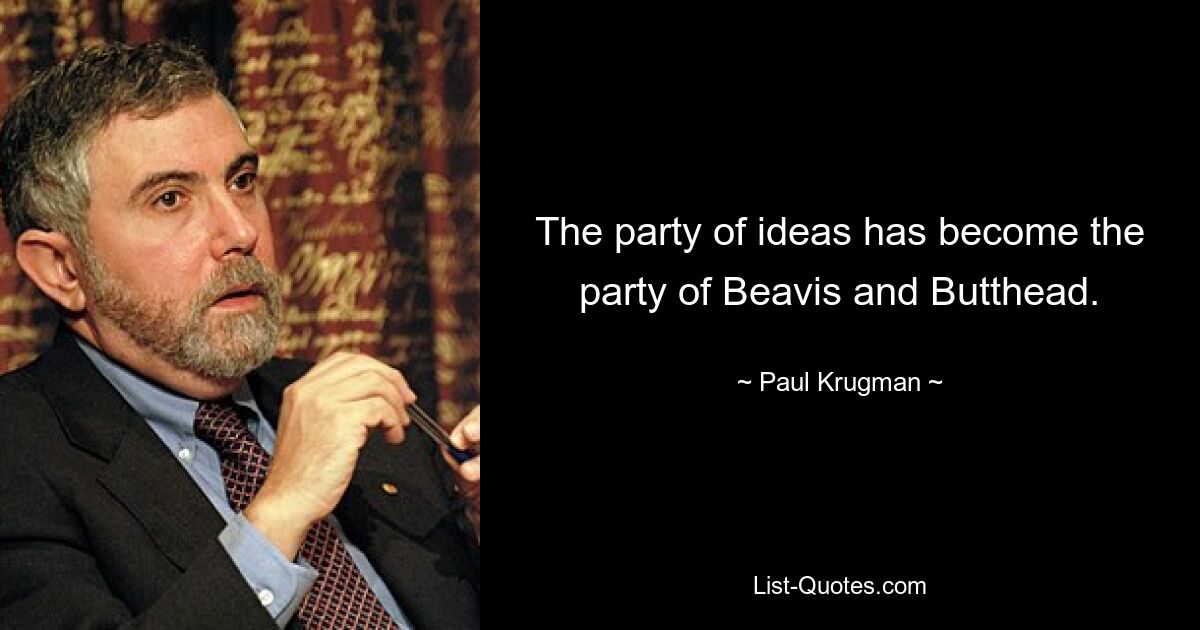 The party of ideas has become the party of Beavis and Butthead. — © Paul Krugman