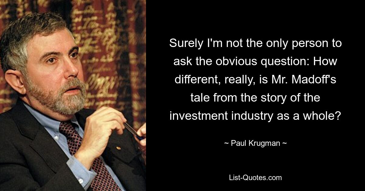 Surely I'm not the only person to ask the obvious question: How different, really, is Mr. Madoff's tale from the story of the investment industry as a whole? — © Paul Krugman