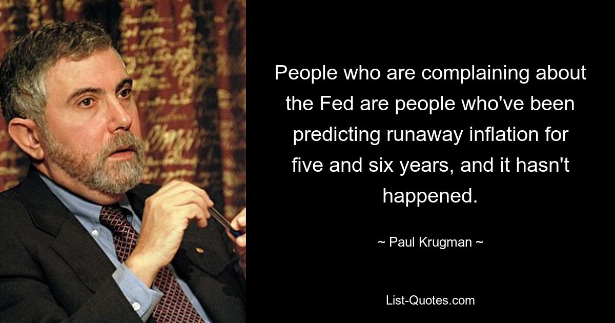 People who are complaining about the Fed are people who've been predicting runaway inflation for five and six years, and it hasn't happened. — © Paul Krugman