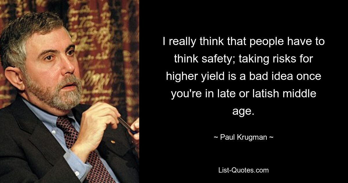 I really think that people have to think safety; taking risks for higher yield is a bad idea once you're in late or latish middle age. — © Paul Krugman