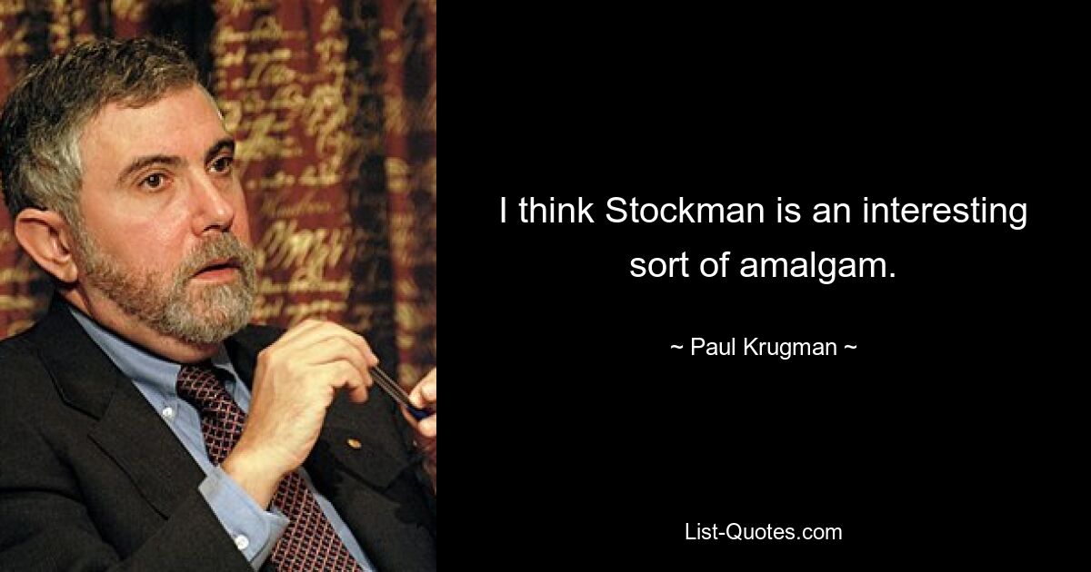 I think Stockman is an interesting sort of amalgam. — © Paul Krugman