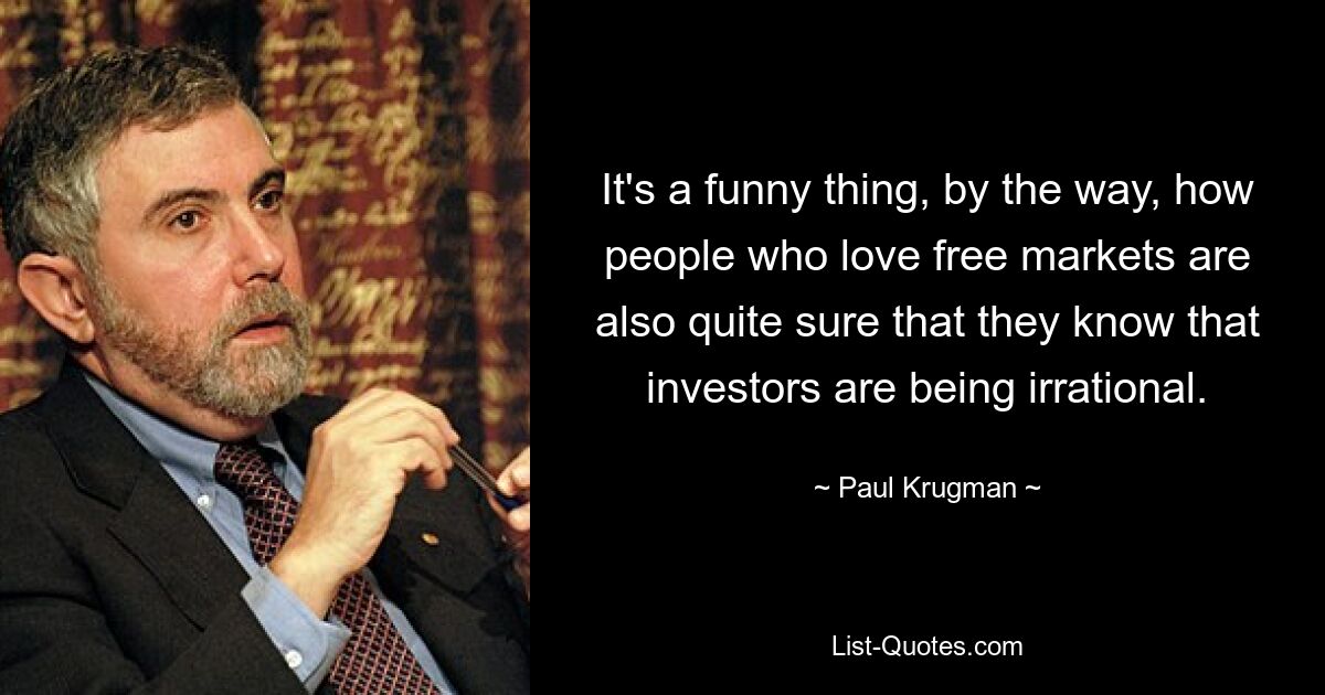 It's a funny thing, by the way, how people who love free markets are also quite sure that they know that investors are being irrational. — © Paul Krugman