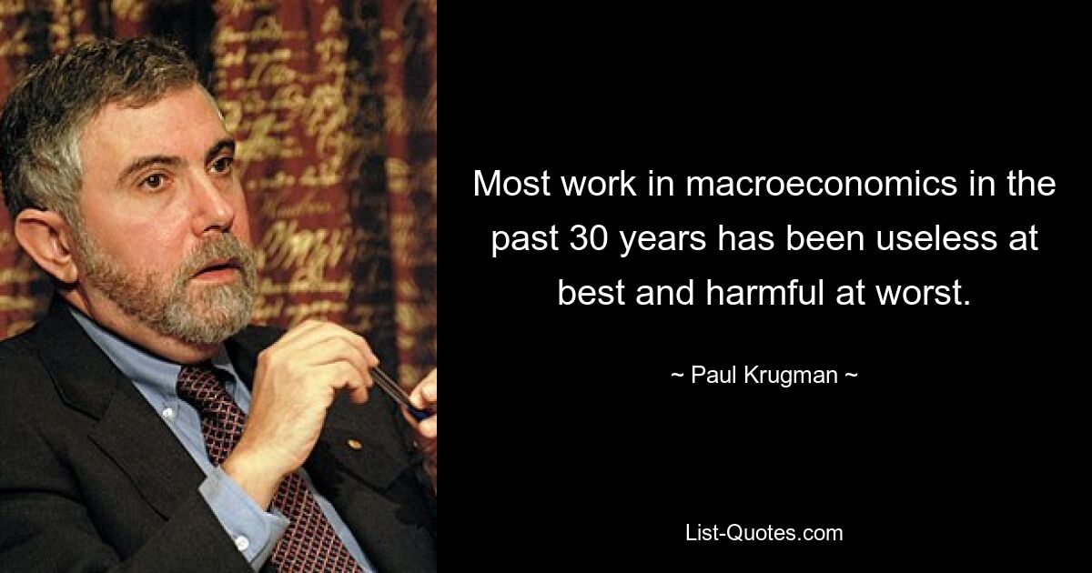 Most work in macroeconomics in the past 30 years has been useless at best and harmful at worst. — © Paul Krugman