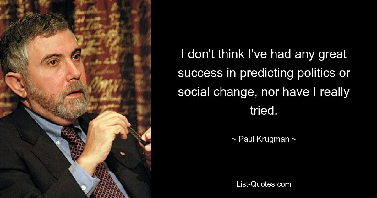 I don't think I've had any great success in predicting politics or social change, nor have I really tried. — © Paul Krugman