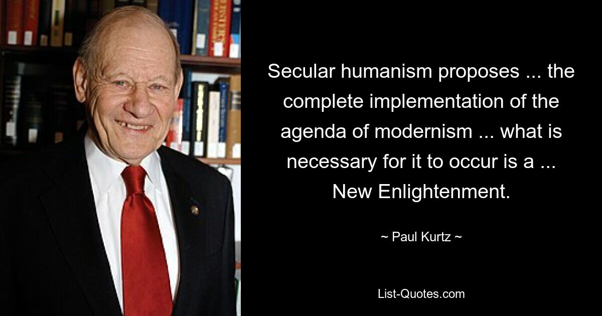 Secular humanism proposes ... the complete implementation of the agenda of modernism ... what is necessary for it to occur is a ... New Enlightenment. — © Paul Kurtz