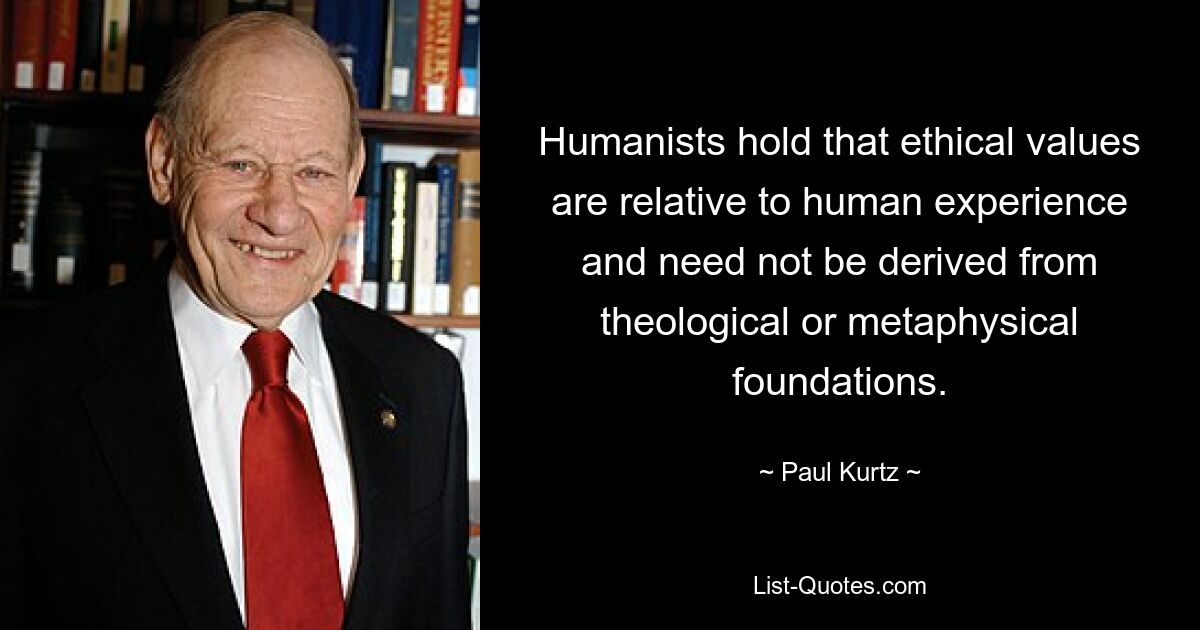 Humanists hold that ethical values are relative to human experience and need not be derived from theological or metaphysical foundations. — © Paul Kurtz