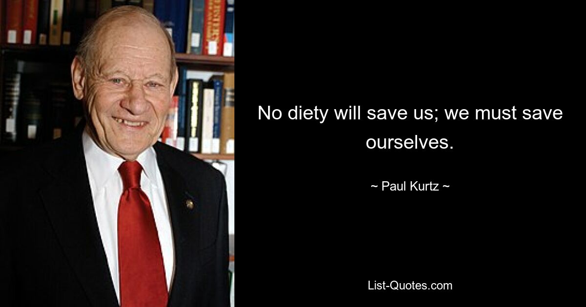 No diety will save us; we must save ourselves. — © Paul Kurtz