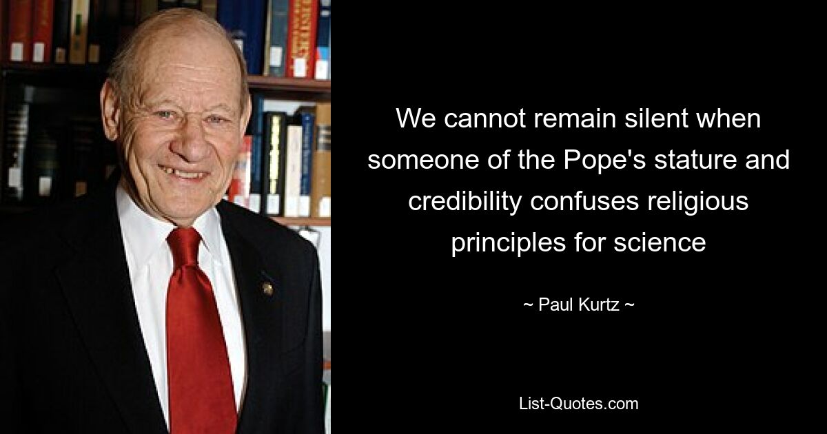 We cannot remain silent when someone of the Pope's stature and credibility confuses religious principles for science — © Paul Kurtz