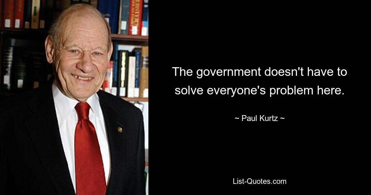 The government doesn't have to solve everyone's problem here. — © Paul Kurtz