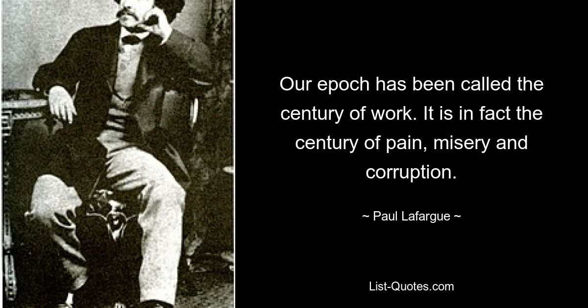 Нашу эпоху назвали веком труда. Фактически, это век боли, страданий и коррупции. — © Поль Лафарг