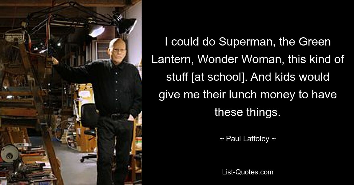 I could do Superman, the Green Lantern, Wonder Woman, this kind of stuff [at school]. And kids would give me their lunch money to have these things. — © Paul Laffoley