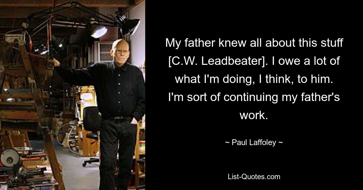 My father knew all about this stuff [C.W. Leadbeater]. I owe a lot of what I'm doing, I think, to him. I'm sort of continuing my father's work. — © Paul Laffoley