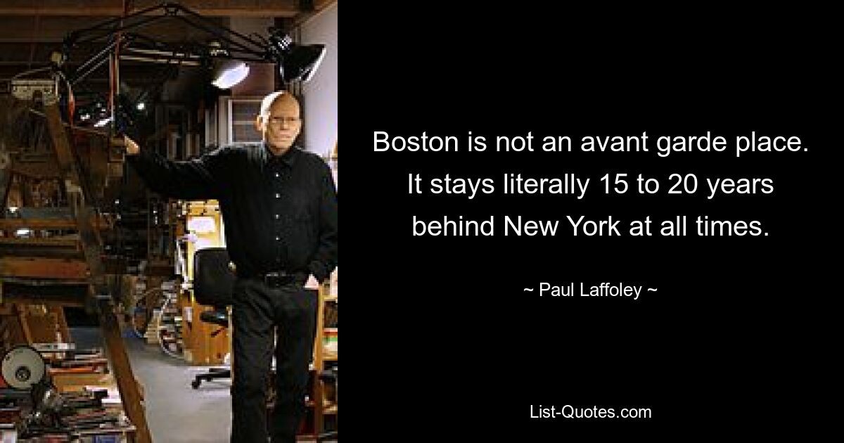 Boston is not an avant garde place. It stays literally 15 to 20 years behind New York at all times. — © Paul Laffoley