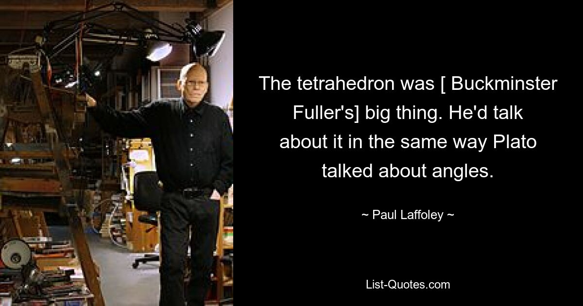 The tetrahedron was [ Buckminster Fuller's] big thing. He'd talk about it in the same way Plato talked about angles. — © Paul Laffoley