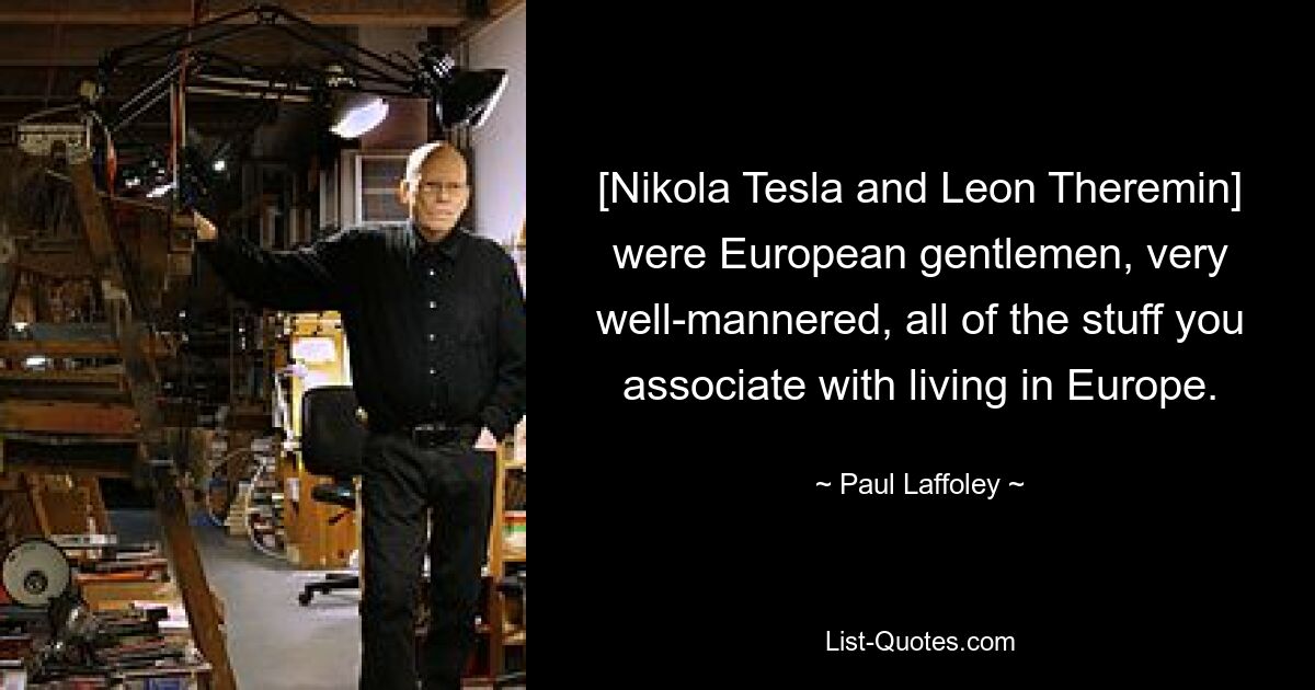 [Nikola Tesla and Leon Theremin] were European gentlemen, very well-mannered, all of the stuff you associate with living in Europe. — © Paul Laffoley