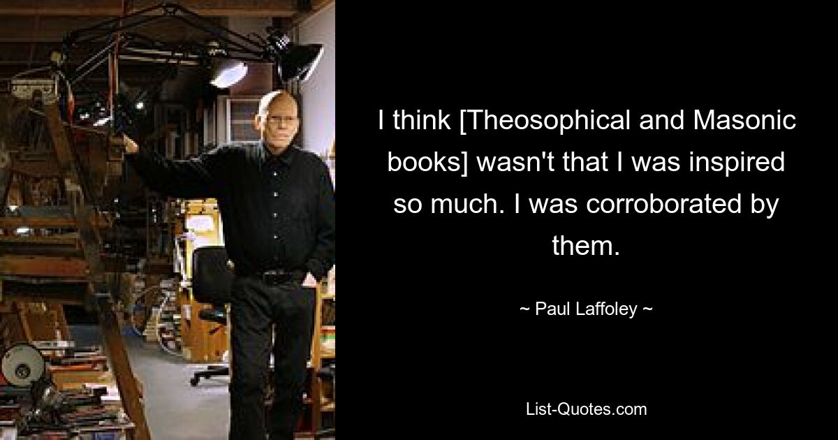 I think [Theosophical and Masonic books] wasn't that I was inspired so much. I was corroborated by them. — © Paul Laffoley